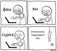 фвы вы сцака отключиись подождите нас