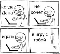 когда Дана не хочет играть в игру с тобой