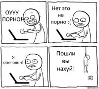 ОУУУ ПОРНО! Нет это не порно :( Я опечален! Пошли вы нахуй!