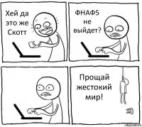 Хей да это же Скотт ФНАФ5 не выйдет?  Прощай жестокий мир!