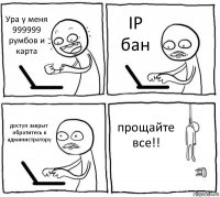 Ура у меня 999999 румбов и карта IP бан доступ закрыт обратитесь к администратору прощайте все!!