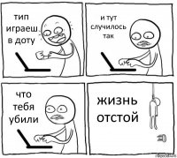 тип играеш в доту и тут случилось так что тебя убили жизнь отстой