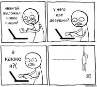 ивангай выложил новое видио! у него две девушки? а какже я?( ------------------