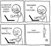 О! ИВАНГАЙ ВЫПУСТИЛ НОВОЕ ВИДЕО! ЗАХОДИМ НА YOUTUBE... ВИДЕО НА 2 МИНУТЫ... БЛИН РУДСКОООООЙ!!!