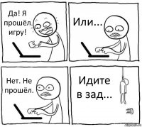 Да! Я прошёл игру! Или... Нет. Не прошёл. Идите в зад...