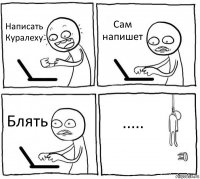 Написать Куралеху Сам напишет Блять .....