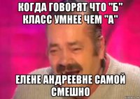 когда говорят что "б" класс умнее чем "а" елене андреевне самой смешно