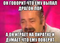 он говорит что ему выпал драгон лор а он играет на пиратке и думает что ему поверят