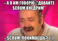 – а я им говорю: "давайте scrum внедрим" – scrum, понимаешь? ))))