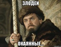 злодеи окаянные...