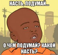 насть, подумай... о чем подумай? какой насть?