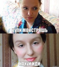 Купи монстряшь нахуй иди