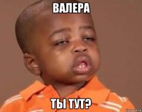 валера ты тут?