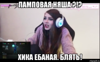 ламповая няша ?!? хика ебаная. блять!
