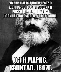 уменьшается количество долларов поступающих в россию.. уменьшается количество рублей в экономике.. (с) к.маркс. капитал. 1867г.