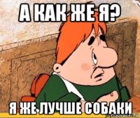а как же я? я же лучше собаки