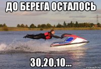 до берега осталось 30,20,10...