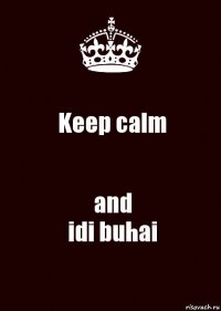 Keep calm and
idi buhai