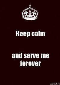 Кeep calm and serve me forever