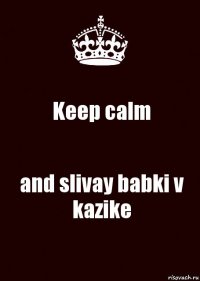 Keep calm and slivay babki v kazike