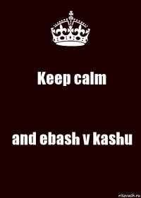 Keep calm and ebash v kashu