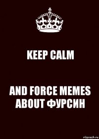 KEEP CALM AND FORCE MEMES ABOUT ФУРСИН