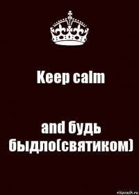 Keep calm and будь быдло(святиком)