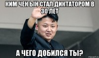 ким чен ын стал диктатором в 30 лет а чего добился ты?