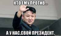 кто ему против... а у нас,свой президент.