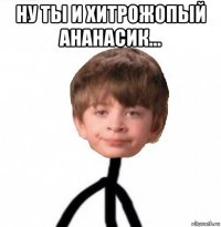 ну ты и хитрожопый ананасик... 