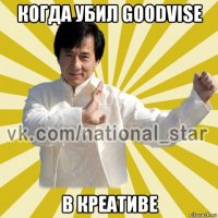 когда убил goodvise в креативе