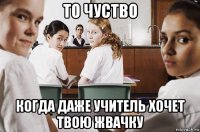 то чуство когда даже учитель хочет твою жвачку