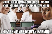 -erexek ekek mianank urax jamanc xmbin aydpes mez hamar lav klini -iharke menk aydpes kanenk