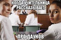 когда учительница рассказывает про даунов