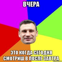 вчера это когда сегодня смотриш в после завтра