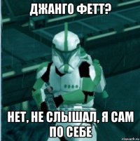 джанго фетт? нет, не слышал, я сам по себе