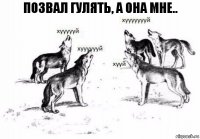 позвал гулять, а она мне..