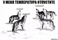 у меня температура отпустите