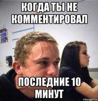 когда ты не комментировал последние 10 минут