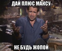 дай плюс максу не будь жопой