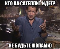 кто на сателлит идет? не будьте жопами)