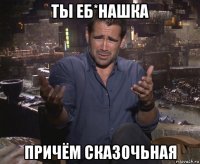 ты еб*нашка причём сказочьная