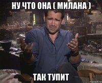 ну что она ( милана ) так тупит