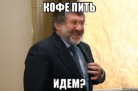 кофе пить идем?