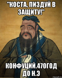 "коста, пиздуй в защиту!" конфуций.470год до н.э