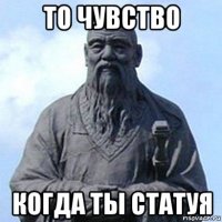 то чувство когда ты статуя