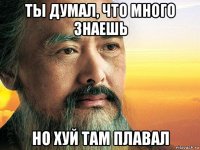 ты думал, что много знаешь но хуй там плавал