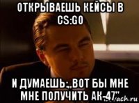 открываешь кейсы в cs:go и думаешь:,,вот бы мне мне получить ак-47''