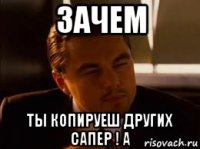 зачем ты копируеш других сапер ! а
