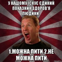 у нашому існує єдиний показник здоров'я людини: 1.можна пити 2.не можна пити